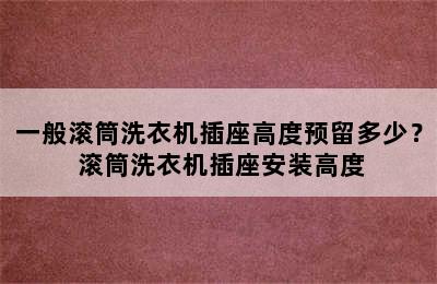 一般滚筒洗衣机插座高度预留多少？ 滚筒洗衣机插座安装高度